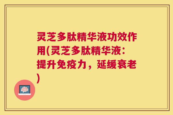 灵芝多肽精华液功效作用(灵芝多肽精华液:提升免疫力,延缓) 灵芝多肽精华液功效作用(灵芝多肽精华液:提升免疫力,延缓)