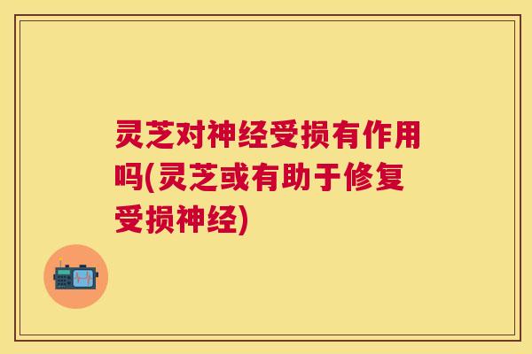 灵芝对受损有作用吗(灵芝或有助于修复受损) 灵芝对受损有作用吗(灵芝或有助于修复受损)