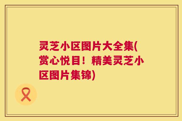 灵芝小区图片大全集(赏心悦目!精美灵芝小区图片集锦) 灵芝小区图片大全集(赏心悦目!精美灵芝小区图片集锦)