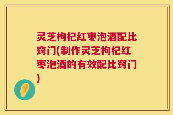 灵芝枸杞红枣泡酒配比窍门(制作灵芝枸杞红枣泡酒的有效配比窍门) 灵芝枸杞红枣泡酒配比窍门(制作灵芝枸杞红枣泡酒的有效配比窍门)