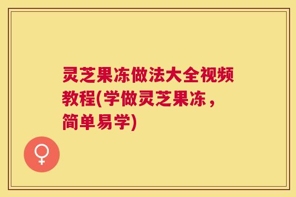 灵芝果冻做法大全视频教程(学做灵芝果冻,简单易学) 灵芝果冻做法大全视频教程(学做灵芝果冻,简单易学)