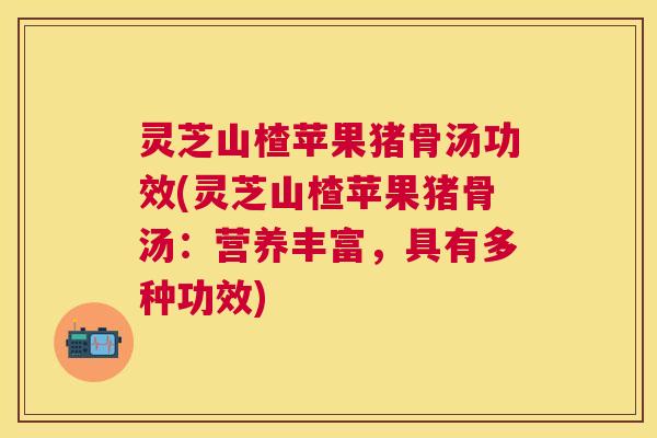 灵芝山楂苹果猪骨汤功效(灵芝山楂苹果猪骨汤:营养丰富,具有多种功效) 灵芝山楂苹果猪骨汤功效(灵芝山楂苹果猪骨汤:营养丰富,具有多种功效)