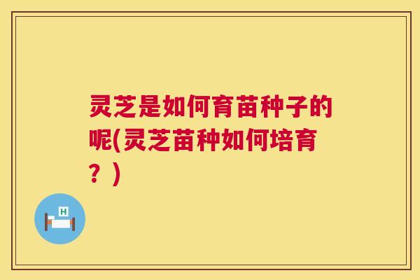 灵芝是如何育苗种子的呢(灵芝苗种如何培育?) 灵芝是如何育苗种子的呢(灵芝苗种如何培育?)