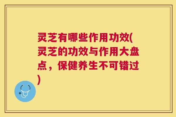 灵芝有哪些作用功效(灵芝的功效与作用大盘点,保健养生不可错过) 灵芝有哪些作用功效(灵芝的功效与作用大盘点,保健养生不可错过)