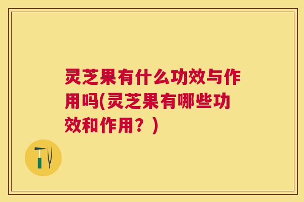 灵芝果有什么功效与作用吗(灵芝果有哪些功效和作用?) 灵芝果有什么功效与作用吗(灵芝果有哪些功效和作用?)