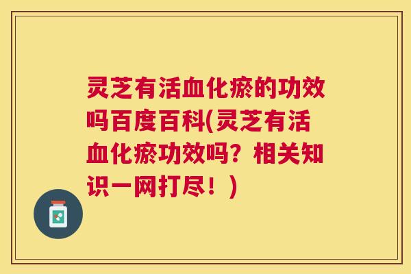 灵芝有活化瘀的功效吗百度百科(灵芝有活化瘀功效吗?相关知识一网打尽!) 灵芝有活化瘀的功效吗百度百科(灵芝有活化瘀功效吗?相关知识一网打尽!)
