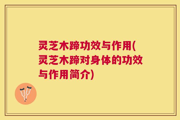 灵芝木蹄功效与作用(灵芝木蹄对身体的功效与作用简介) 灵芝木蹄功效与作用(灵芝木蹄对身体的功效与作用简介)