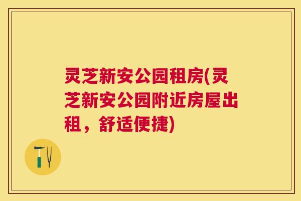 灵芝新安公园租房(灵芝新安公园附近房屋出租,舒适便捷) 灵芝新安公园租房(灵芝新安公园附近房屋出租,舒适便捷)