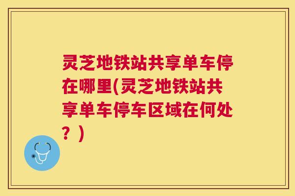 灵芝地铁站共享单车停在哪里(灵芝地铁站共享单车停车区域在何处?) 灵芝地铁站共享单车停在哪里(灵芝地铁站共享单车停车区域在何处?)