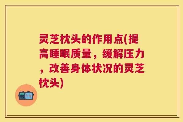 灵芝枕头的作用点(提高质量,缓解压力,改善身体状况的灵芝枕头) 灵芝枕头的作用点(提高质量,缓解压力,改善身体状况的灵芝枕头)