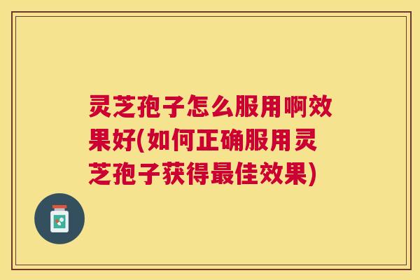 灵芝孢子怎么服用啊效果好(如何正确服用灵芝孢子获得佳效果) 灵芝孢子怎么服用啊效果好(如何正确服用灵芝孢子获得佳效果)