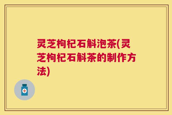 灵芝枸杞石斛泡茶(灵芝枸杞石斛茶的制作方法) 灵芝枸杞石斛泡茶(灵芝枸杞石斛茶的制作方法)