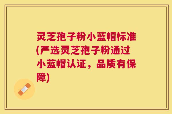 灵芝孢子粉小蓝帽标准(严选灵芝孢子粉通过小蓝帽认证,品质有保障) 灵芝孢子粉小蓝帽标准(严选灵芝孢子粉通过小蓝帽认证,品质有保障)