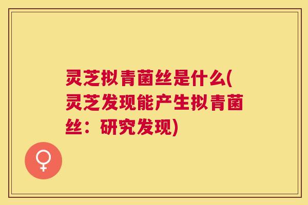 灵芝拟青菌丝是什么(灵芝发现能产生拟青菌丝:研究发现) 灵芝拟青菌丝是什么(灵芝发现能产生拟青菌丝:研究发现)