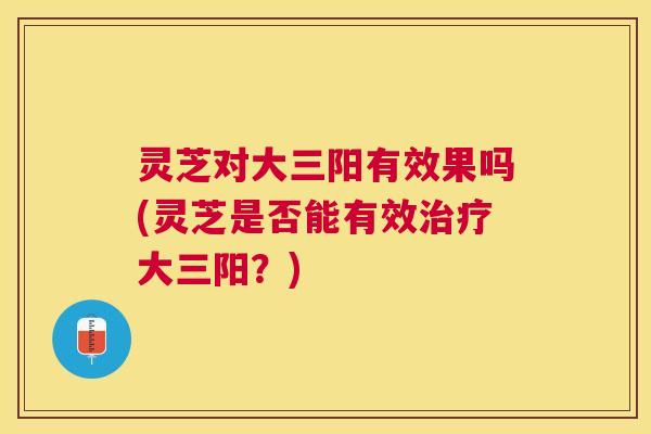 灵芝对大三阳有效果吗(灵芝是否能有效大三阳?) 灵芝对大三阳有效果吗(灵芝是否能有效大三阳?)
