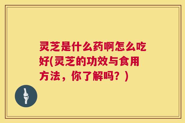灵芝是什么药啊怎么吃好(灵芝的功效与食用方法,你了解吗?) 灵芝是什么药啊怎么吃好(灵芝的功效与食用方法,你了解吗?)