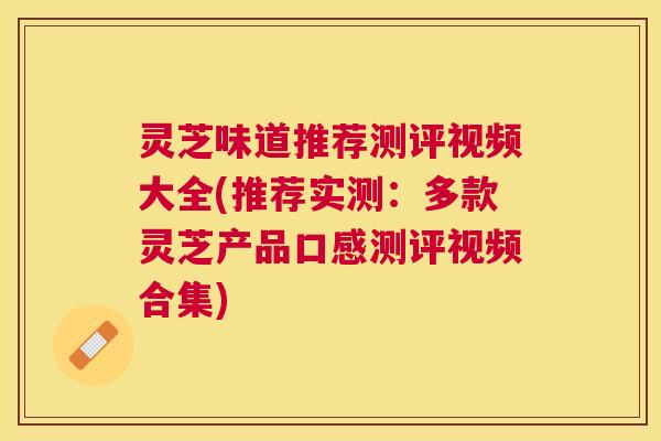 灵芝味道推荐测评视频大全(推荐实测:多款灵芝产品口感测评视频合集) 灵芝味道推荐测评视频大全(推荐实测:多款灵芝产品口感测评视频合集)
