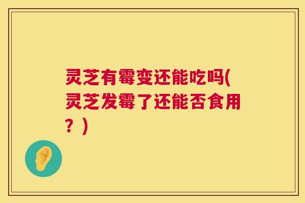 灵芝有霉变还能吃吗(灵芝发霉了还能否食用?) 灵芝有霉变还能吃吗(灵芝发霉了还能否食用?)