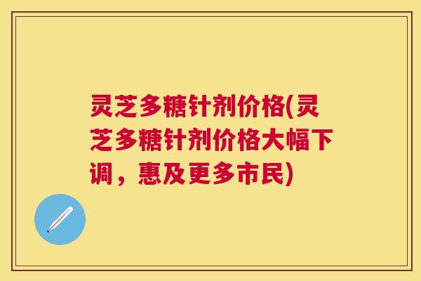 灵芝多糖针剂价格(灵芝多糖针剂价格大幅下调,惠及更多市民) 灵芝多糖针剂价格(灵芝多糖针剂价格大幅下调,惠及更多市民)