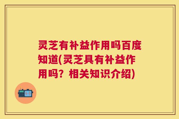 灵芝有补益作用吗百度知道(灵芝具有补益作用吗?相关知识介绍) 灵芝有补益作用吗百度知道(灵芝具有补益作用吗?相关知识介绍)