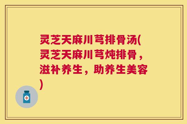 灵芝天麻川芎排骨汤(灵芝天麻川芎炖排骨,滋补养生,助养生美容) 灵芝天麻川芎排骨汤(灵芝天麻川芎炖排骨,滋补养生,助养生美容)