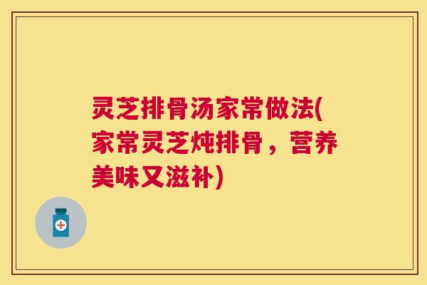 灵芝排骨汤家常做法(家常灵芝炖排骨,营养美味又滋补) 灵芝排骨汤家常做法(家常灵芝炖排骨,营养美味又滋补)