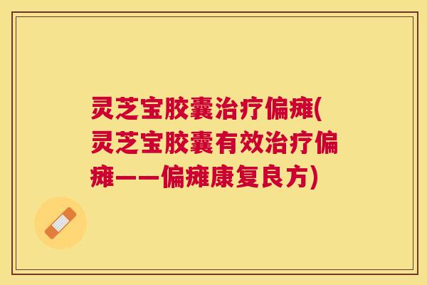 灵芝宝胶囊偏瘫(灵芝宝胶囊有效偏瘫——偏瘫康复良方) 灵芝宝胶囊偏瘫(灵芝宝胶囊有效偏瘫——偏瘫康复良方)