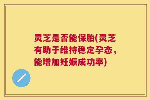 灵芝是否能保胎(灵芝有助于维持稳定孕态,能增加妊娠成功率) 灵芝是否能保胎(灵芝有助于维持稳定孕态,能增加妊娠成功率)