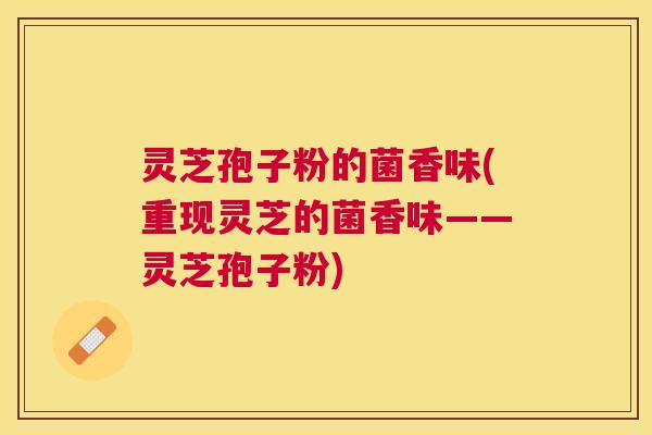灵芝孢子粉的菌香味(重现灵芝的菌香味——灵芝孢子粉) 灵芝孢子粉的菌香味(重现灵芝的菌香味——灵芝孢子粉)