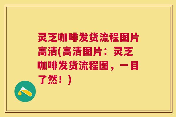 灵芝咖啡发货流程图片高清(高清图片:灵芝咖啡发货流程图,一目了然!) 灵芝咖啡发货流程图片高清(高清图片:灵芝咖啡发货流程图,一目了然!)