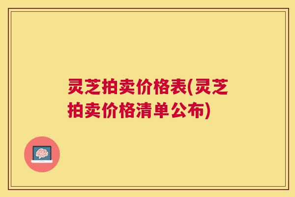 灵芝拍卖价格表(灵芝拍卖价格清单公布) 灵芝拍卖价格表(灵芝拍卖价格清单公布)