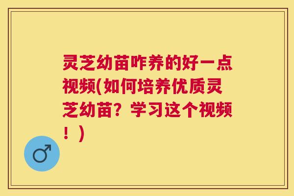 灵芝幼苗咋养的好一点视频(如何培养优质灵芝幼苗?学习这个视频!) 灵芝幼苗咋养的好一点视频(如何培养优质灵芝幼苗?学习这个视频!)