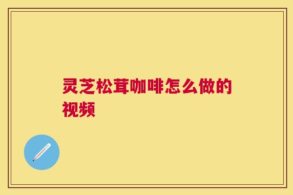 灵芝松茸咖啡怎么做的视频 灵芝松茸咖啡怎么做的视频