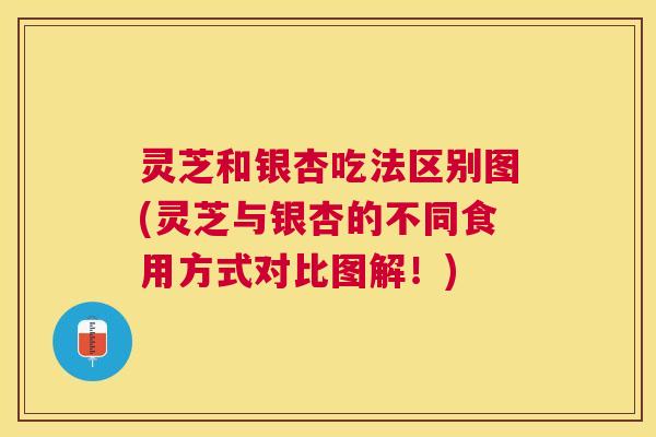 灵芝和银杏吃法区别图(灵芝与银杏的不同食用方式对比图解！)