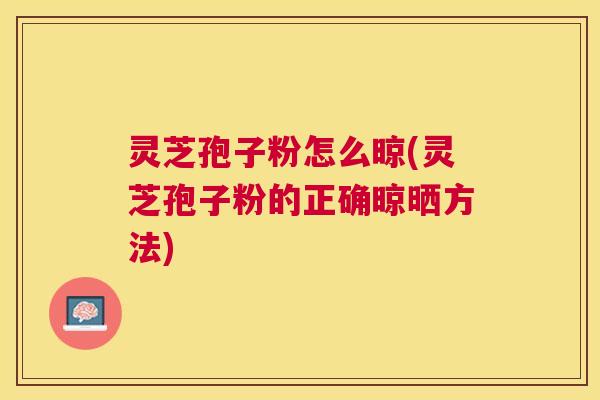 灵芝孢子粉怎么晾(灵芝孢子粉的正确晾晒方法) 灵芝孢子粉怎么晾(灵芝孢子粉的正确晾晒方法)
