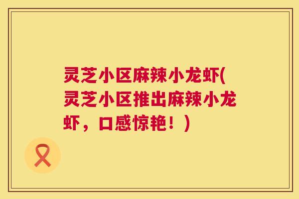 灵芝小区麻辣小龙虾(灵芝小区推出麻辣小龙虾,口感惊艳!) 灵芝小区麻辣小龙虾(灵芝小区推出麻辣小龙虾,口感惊艳!)
