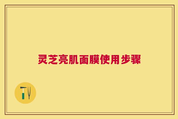 灵芝亮肌面膜使用步骤 灵芝亮肌面膜使用步骤