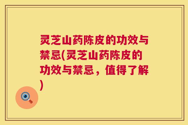 灵芝山药陈皮的功效与禁忌(灵芝山药陈皮的功效与禁忌，值得了解)