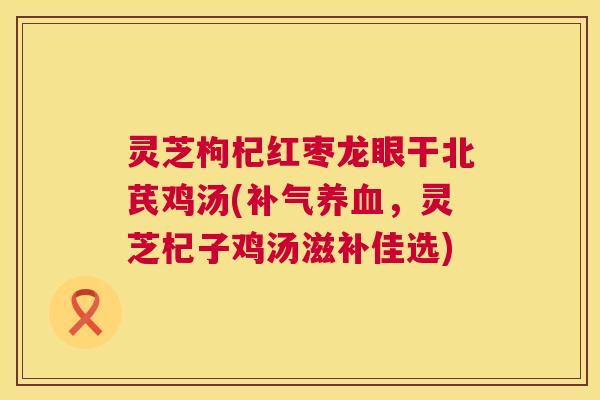 灵芝枸杞红枣龙眼干北芪鸡汤(,灵芝杞子鸡汤滋补佳选) 灵芝枸杞红枣龙眼干北芪鸡汤(,灵芝杞子鸡汤滋补佳选)