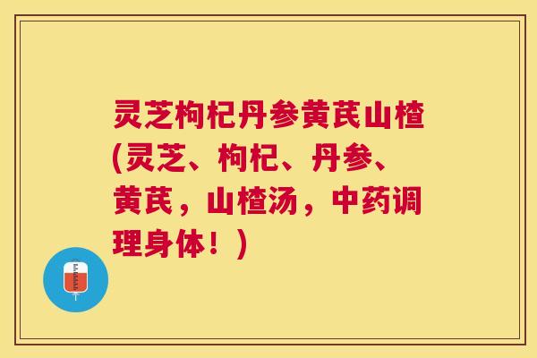 灵芝枸杞丹参黄芪山楂(灵芝、枸杞、丹参、黄芪,山楂汤,调理身体!) 灵芝枸杞丹参黄芪山楂(灵芝、枸杞、丹参、黄芪,山楂汤,调理身体!)
