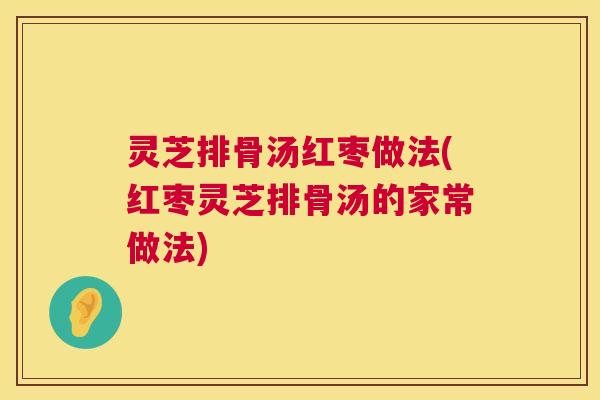 灵芝排骨汤红枣做法(红枣灵芝排骨汤的家常做法) 灵芝排骨汤红枣做法(红枣灵芝排骨汤的家常做法)