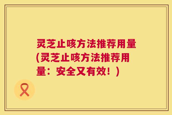 灵芝止咳方法推荐用量(灵芝止咳方法推荐用量:安全又有效!) 灵芝止咳方法推荐用量(灵芝止咳方法推荐用量:安全又有效!)