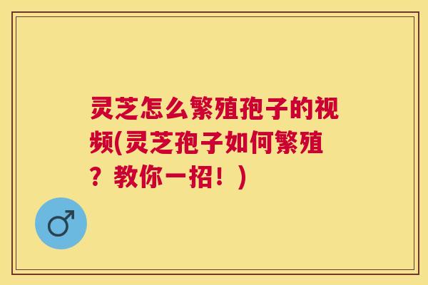 灵芝怎么繁殖孢子的视频(灵芝孢子如何繁殖？教你一招！)