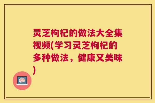 灵芝枸杞的做法大全集视频(学习灵芝枸杞的多种做法,健康又美味) 灵芝枸杞的做法大全集视频(学习灵芝枸杞的多种做法,健康又美味)