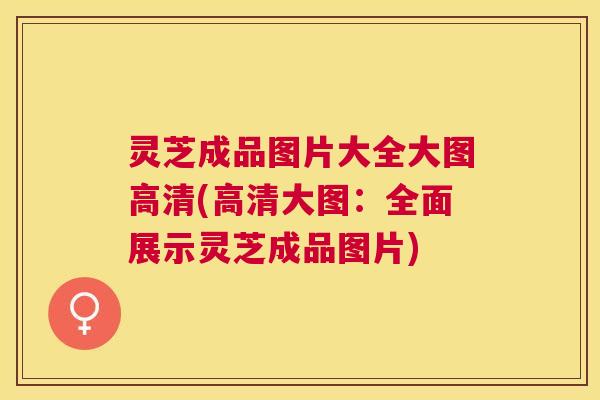灵芝成品图片大全大图高清(高清大图:全面展示灵芝成品图片) 灵芝成品图片大全大图高清(高清大图:全面展示灵芝成品图片)