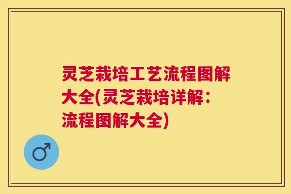 灵芝栽培工艺流程图解大全(灵芝栽培详解:流程图解大全) 灵芝栽培工艺流程图解大全(灵芝栽培详解:流程图解大全)