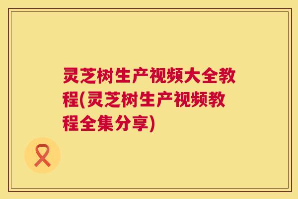 灵芝树生产视频大全教程(灵芝树生产视频教程全集分享) 灵芝树生产视频大全教程(灵芝树生产视频教程全集分享)