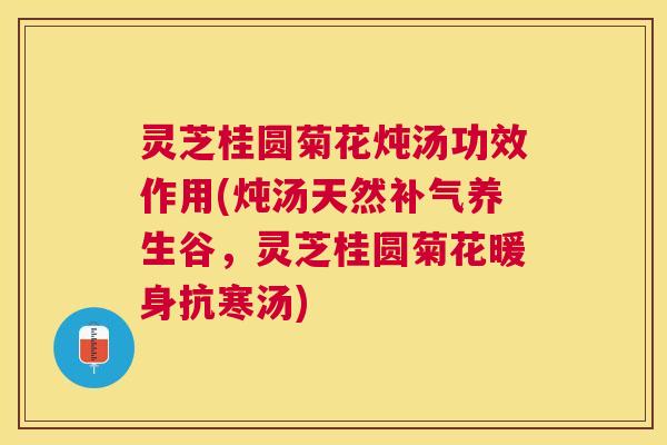 灵芝桂圆菊花炖汤功效作用(炖汤天然养生谷,灵芝桂圆菊花暖身抗寒汤) 灵芝桂圆菊花炖汤功效作用(炖汤天然养生谷,灵芝桂圆菊花暖身抗寒汤)