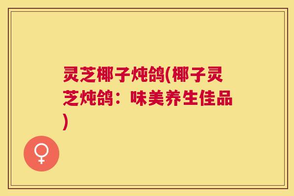 灵芝椰子炖鸽(椰子灵芝炖鸽:味美养生佳品) 灵芝椰子炖鸽(椰子灵芝炖鸽:味美养生佳品)