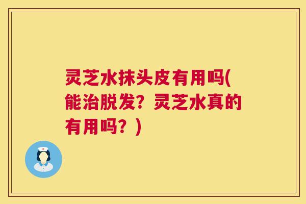 灵芝水抹头皮有用吗(能？灵芝水真的有用吗？)